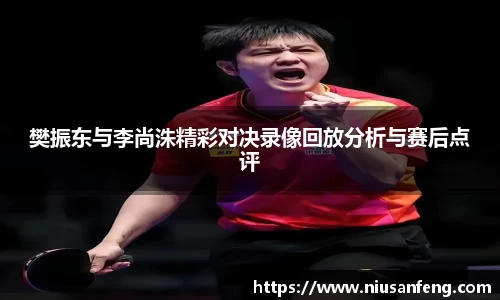 樊振东与李尚洙精彩对决录像回放分析与赛后点评